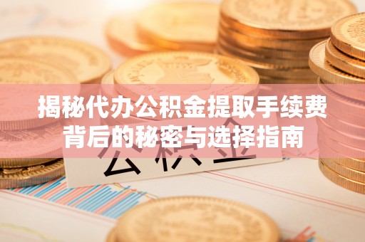 秀英揭秘代办公积金提取手续费背后的秘密与选择指南