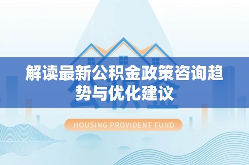 秀英解读最新公积金政策咨询趋势与优化建议
