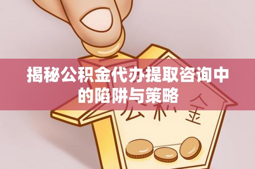 秀英揭秘公积金代办提取咨询中的陷阱与策略