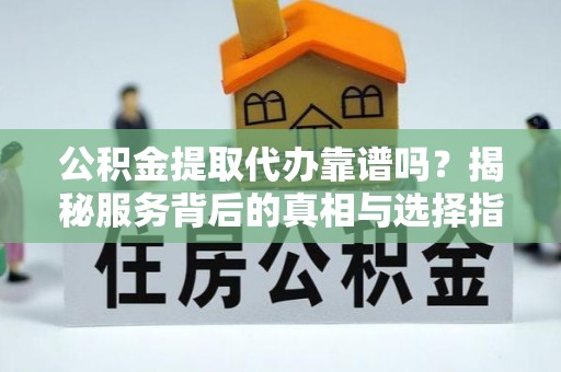 秀英公积金提取代办靠谱吗？揭秘服务背后的真相与选择指南
