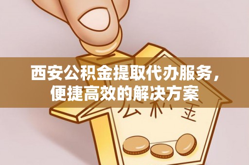 秀英西安公积金提取代办服务，便捷高效的解决方案
