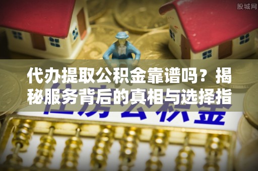 秀英代办提取公积金靠谱吗？揭秘服务背后的真相与选择指南