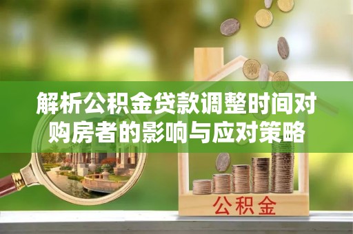 秀英解析公积金贷款调整时间对购房者的影响与应对策略
