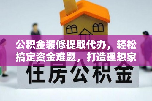 秀英公积金装修提取代办，轻松搞定资金难题，打造理想家居