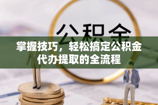 秀英掌握技巧，轻松搞定公积金代办提取的全流程