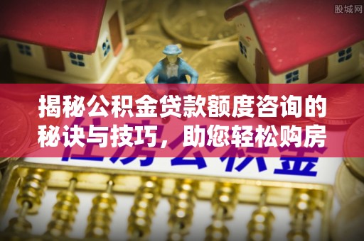 秀英揭秘公积金贷款额度咨询的秘诀与技巧，助您轻松购房！
