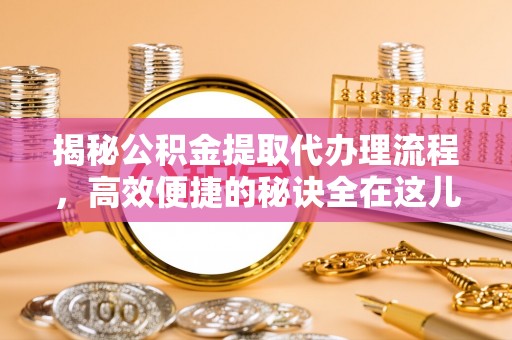 秀英揭秘公积金提取代办理流程，高效便捷的秘诀全在这儿
