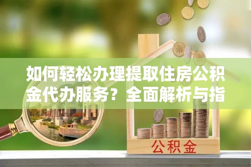 秀英如何轻松办理提取住房公积金代办服务？全面解析与指南