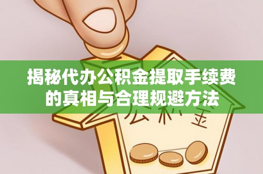 秀英揭秘代办公积金提取手续费的真相与合理规避方法