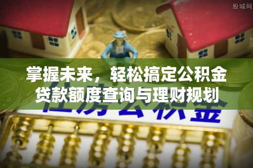 秀英掌握未来，轻松搞定公积金贷款额度查询与理财规划