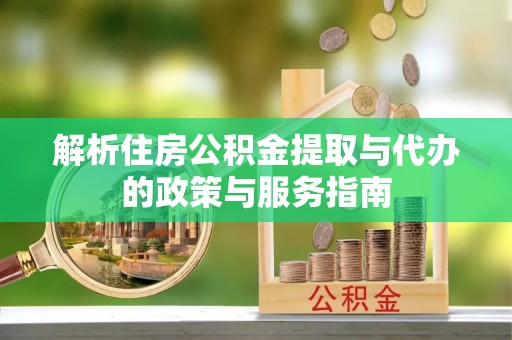 秀英解析住房公积金提取与代办的政策与服务指南