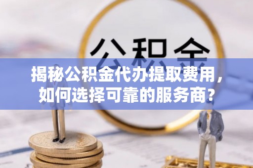 秀英揭秘公积金代办提取费用，如何选择可靠的服务商？