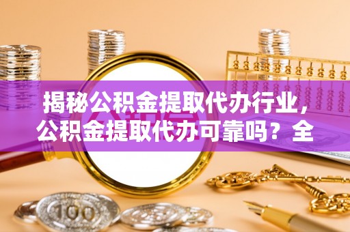 秀英揭秘公积金提取代办行业，公积金提取代办可靠吗？全面解析与风险规避