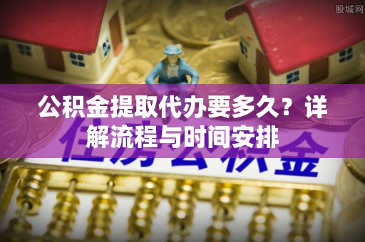 秀英公积金提取代办要多久？详解流程与时间安排