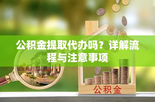 秀英公积金提取代办吗？详解流程与注意事项