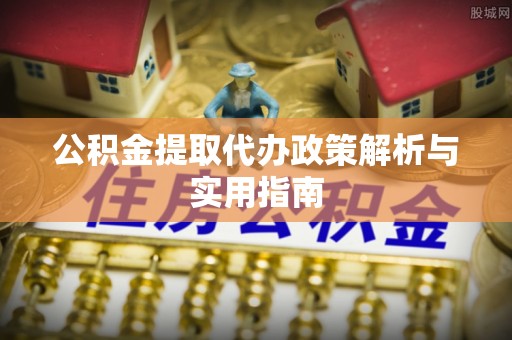 秀英公积金提取代办政策解析与实用指南