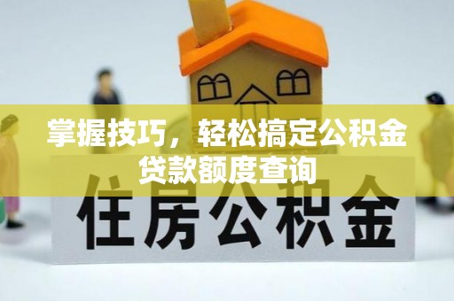 秀英掌握技巧，轻松搞定公积金贷款额度查询