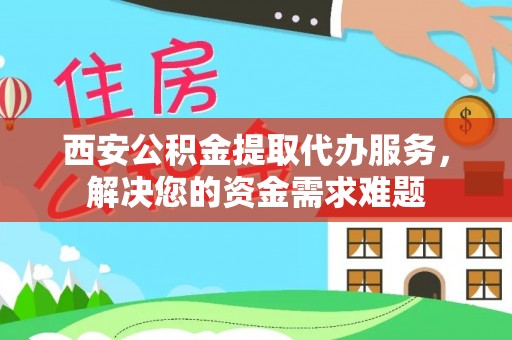 秀英西安公积金提取代办服务，解决您的资金需求难题