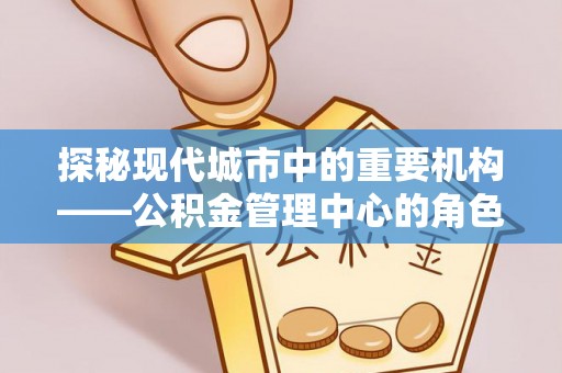 秀英探秘现代城市中的重要机构——公积金管理中心的角色与使命