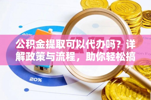 秀英公积金提取可以代办吗？详解政策与流程，助你轻松搞定！