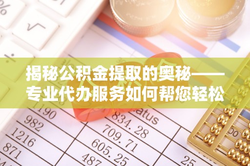 秀英揭秘公积金提取的奥秘——专业代办服务如何帮您轻松搞定