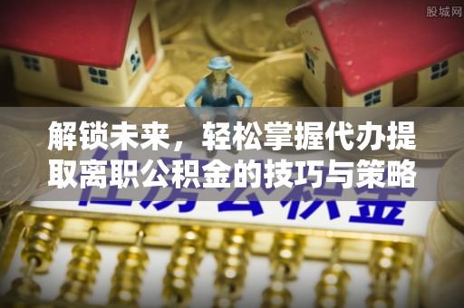 秀英解锁未来，轻松掌握代办提取离职公积金的技巧与策略
