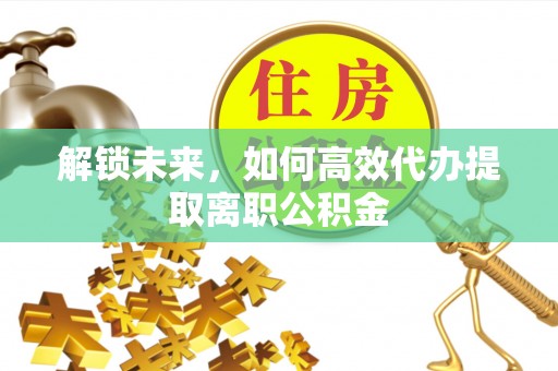 秀英解锁未来，如何高效代办提取离职公积金