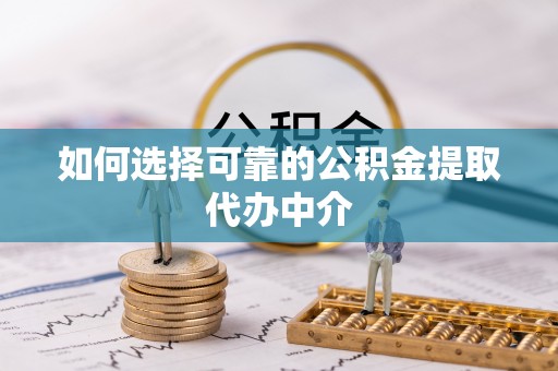 秀英如何选择可靠的公积金提取代办中介