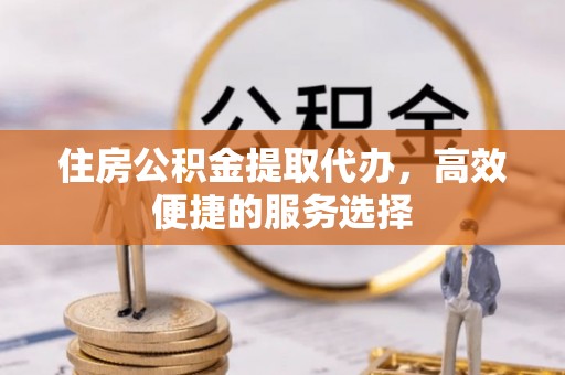 秀英住房公积金提取代办，高效便捷的服务选择