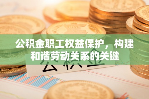 秀英公积金职工权益保护，构建和谐劳动关系的关键