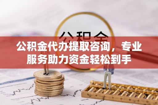 秀英公积金代办提取咨询，专业服务助力资金轻松到手