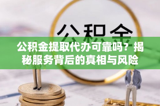 秀英公积金提取代办可靠吗？揭秘服务背后的真相与风险