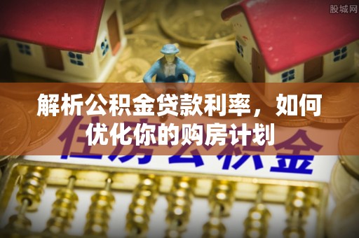 秀英解析公积金贷款利率，如何优化你的购房计划