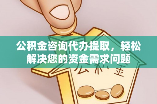秀英公积金咨询代办提取，轻松解决您的资金需求问题