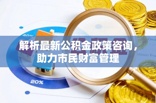 秀英解析最新公积金政策咨询，助力市民财富管理