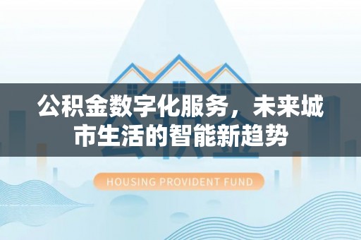 秀英公积金数字化服务，未来城市生活的智能新趋势