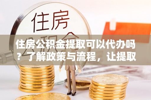 秀英住房公积金提取可以代办吗？了解政策与流程，让提取更便捷