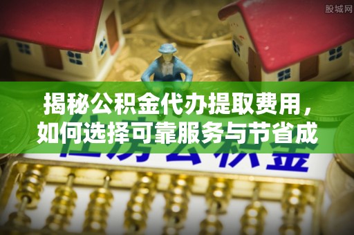 秀英揭秘公积金代办提取费用，如何选择可靠服务与节省成本