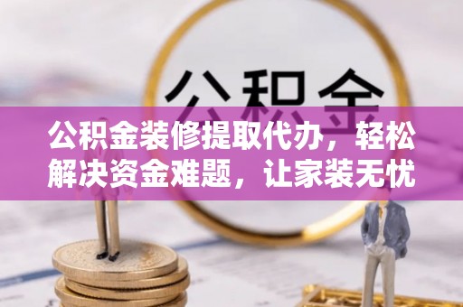 秀英公积金装修提取代办，轻松解决资金难题，让家装无忧