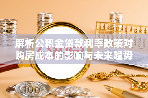 秀英解析公积金贷款利率政策对购房成本的影响与未来趋势