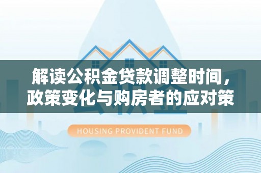 秀英解读公积金贷款调整时间，政策变化与购房者的应对策略