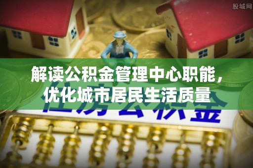 秀英解读公积金管理中心职能，优化城市居民生活质量