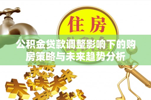 秀英公积金贷款调整影响下的购房策略与未来趋势分析