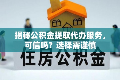 秀英揭秘公积金提取代办服务，可信吗？选择需谨慎