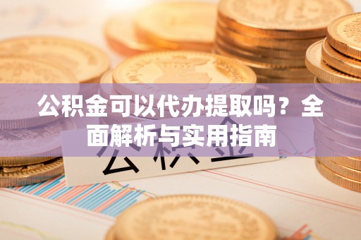 秀英公积金可以代办提取吗？全面解析与实用指南