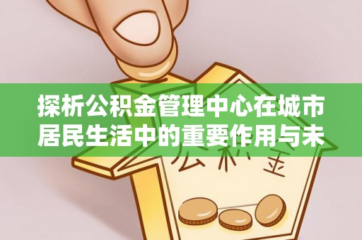 秀英探析公积金管理中心在城市居民生活中的重要作用与未来发展趋势