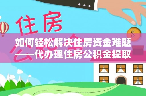 秀英如何轻松解决住房资金难题——代办理住房公积金提取服务详解