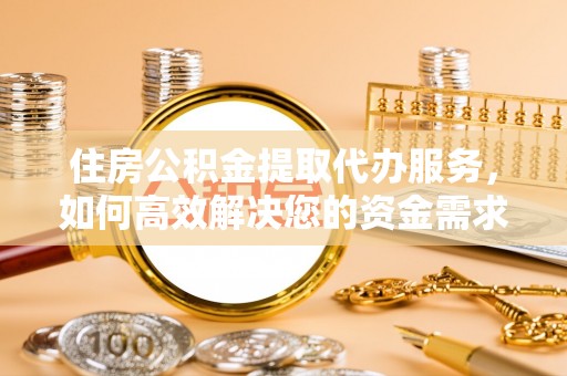 秀英住房公积金提取代办服务，如何高效解决您的资金需求