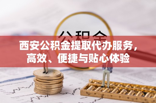 秀英西安公积金提取代办服务，高效、便捷与贴心体验