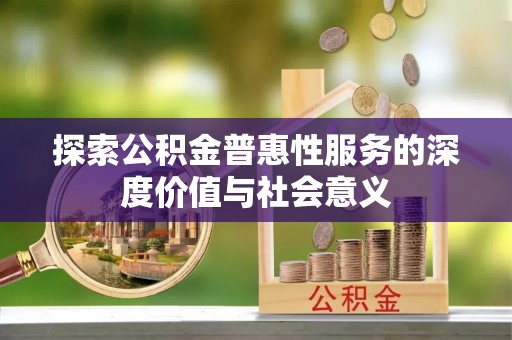 秀英探索公积金普惠性服务的深度价值与社会意义
